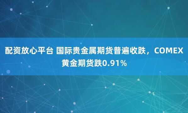 配资放心平台 国际贵金属期货普遍收跌，COMEX黄金期货跌0.91%