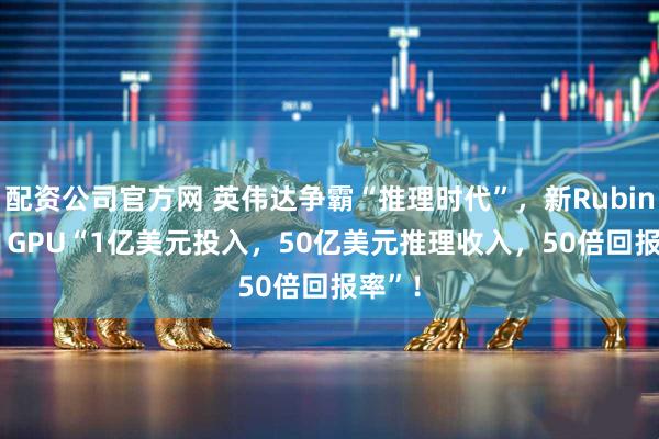 配资公司官方网 英伟达争霸“推理时代”，新Rubin CPX GPU“1亿美元投入，50亿美元推理收入，50倍回报率”！