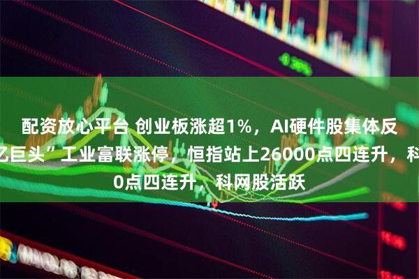 配资放心平台 创业板涨超1%，AI硬件股集体反弹、“万亿巨头”工业富联涨停，恒指站上26000点四连升，科网股活跃