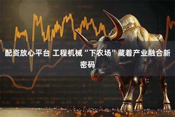 配资放心平台 工程机械“下农场”藏着产业融合新密码