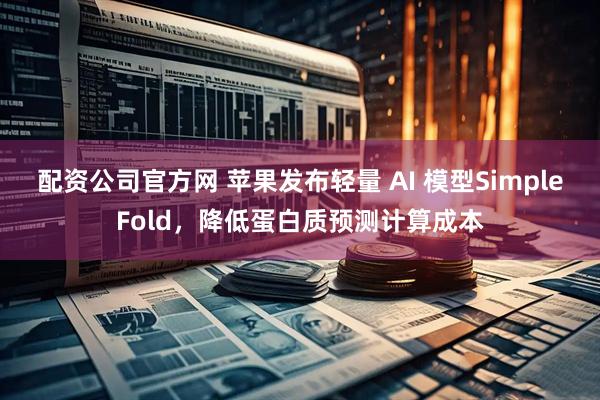 配资公司官方网 苹果发布轻量 AI 模型SimpleFold，降低蛋白质预测计算成本
