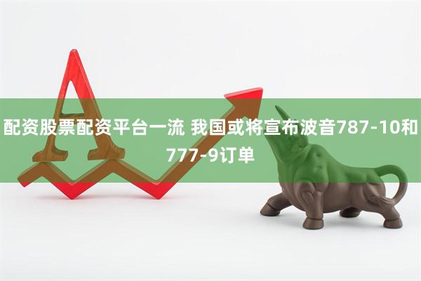 配资股票配资平台一流 我国或将宣布波音787-10和777-9订单