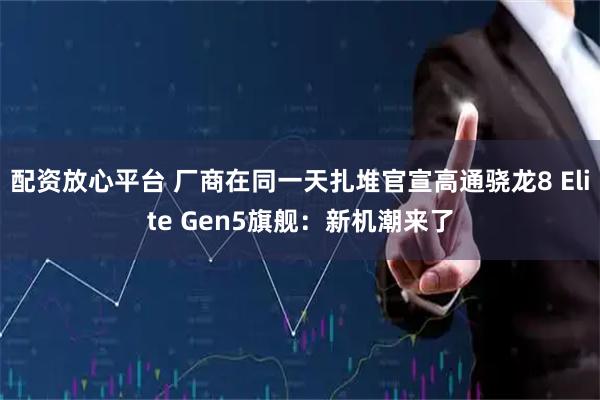 配资放心平台 厂商在同一天扎堆官宣高通骁龙8 Elite Gen5旗舰：新机潮来了