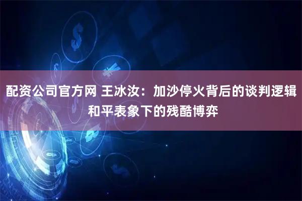 配资公司官方网 王冰汝：加沙停火背后的谈判逻辑 和平表象下的残酷博弈