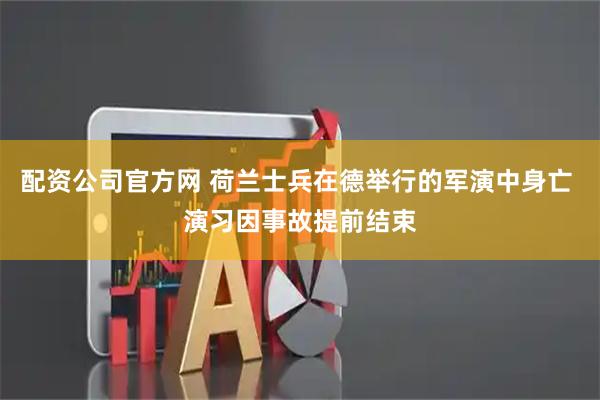 配资公司官方网 荷兰士兵在德举行的军演中身亡 演习因事故提前结束
