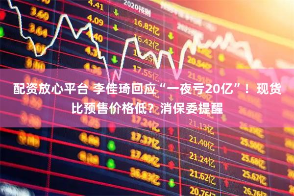 配资放心平台 李佳琦回应“一夜亏20亿”！现货比预售价格低？消保委提醒