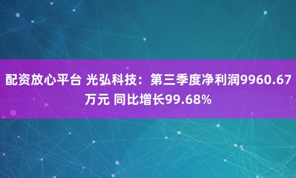 配资放心平台 光弘科技：第三季度净利润9960.67万元 同比增长99.68%