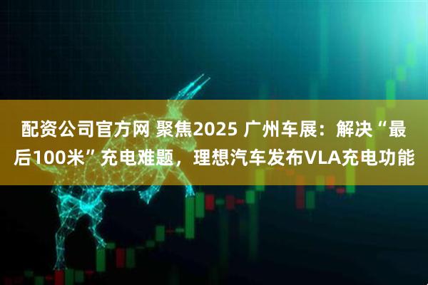 配资公司官方网 聚焦2025 广州车展：解决“最后100米”充电难题，理想汽车发布VLA充电功能