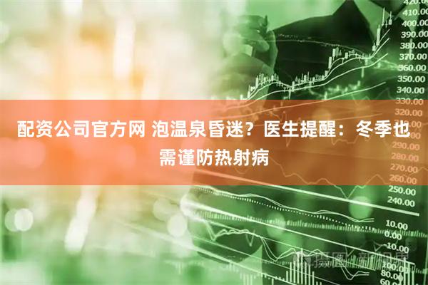 配资公司官方网 泡温泉昏迷？医生提醒：冬季也需谨防热射病