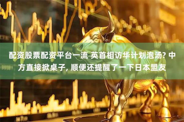 配资股票配资平台一流 英首相访华计划泡汤? 中方直接掀桌子, 顺便还提醒了一下日本盟友