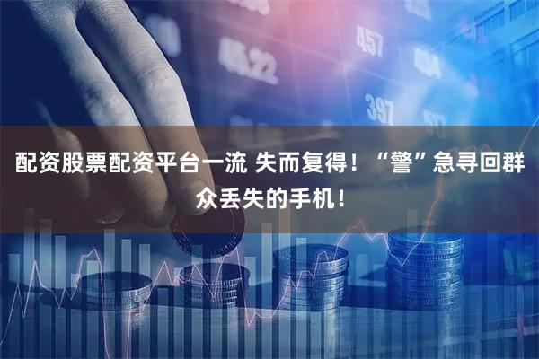 配资股票配资平台一流 失而复得！“警”急寻回群众丢失的手机！