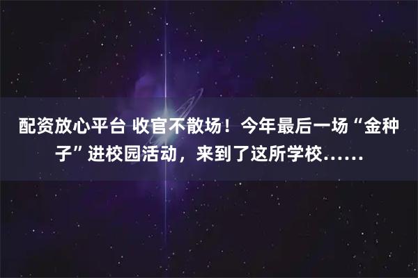 配资放心平台 收官不散场！今年最后一场“金种子”进校园活动，来到了这所学校……
