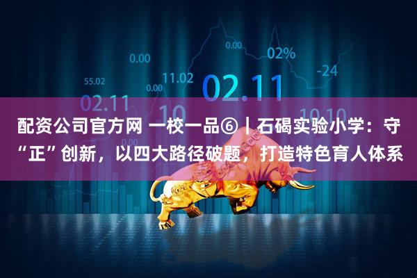 配资公司官方网 一校一品⑥｜石碣实验小学：守“正”创新，以四大路径破题，打造特色育人体系