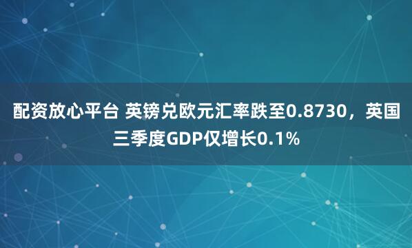 配资放心平台 英镑兑欧元汇率跌至0.8730，英国三季度GDP仅增长0.1%