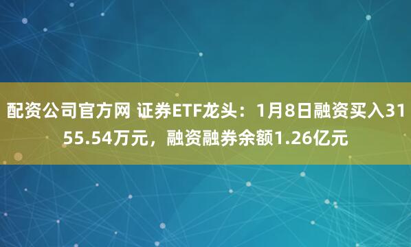 配资公司官方网 证券ETF龙头：1月8日融资买入3155.54万元，融资融券余额1.26亿元