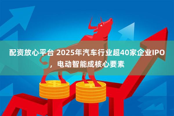 配资放心平台 2025年汽车行业超40家企业IPO，电动智能成核心要素