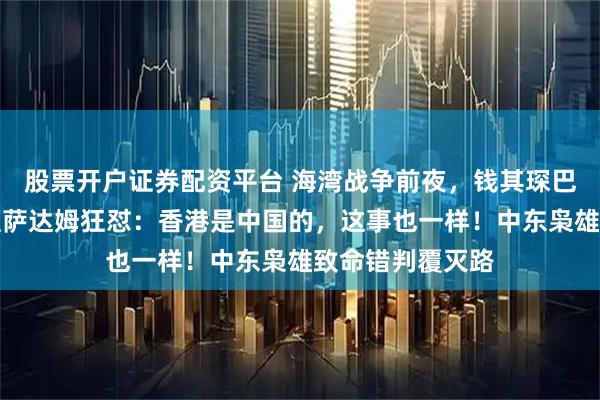 股票开户证券配资平台 海湾战争前夜，钱其琛巴格达最后劝谏遭萨达姆狂怼：香港是中国的，这事也一样！中东枭雄致命错判覆灭路