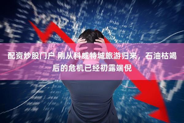 配资炒股门户 刚从科威特城旅游归来，石油枯竭后的危机已经初露端倪