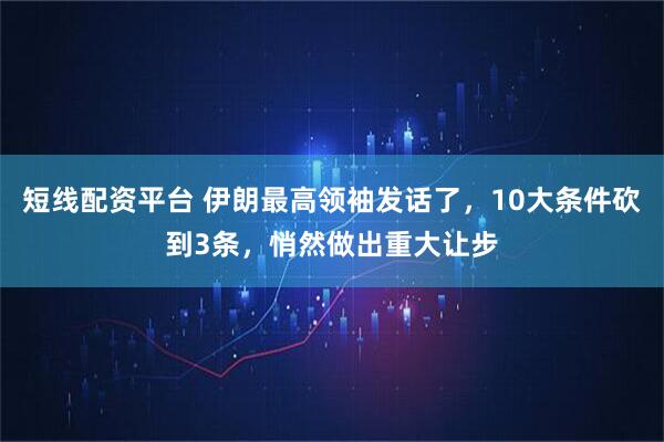 短线配资平台 伊朗最高领袖发话了，10大条件砍到3条，悄然做出重大让步