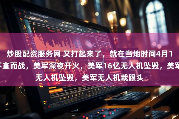 炒股配资服务网 又打起来了，就在当地时间4月17日，以色列不宣而战，美军深夜开火，美军16亿无人机坠毁，美军无人机栽跟头