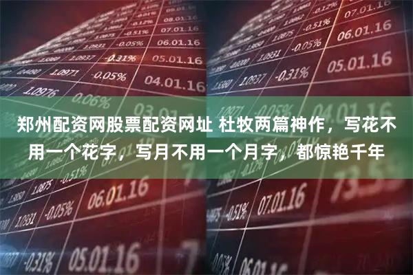 郑州配资网股票配资网址 杜牧两篇神作，写花不用一个花字，写月不用一个月字，都惊艳千年