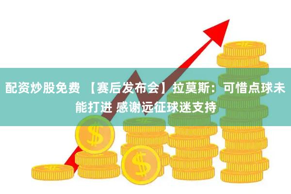 配资炒股免费 【赛后发布会】拉莫斯：可惜点球未能打进 感谢远征球迷支持