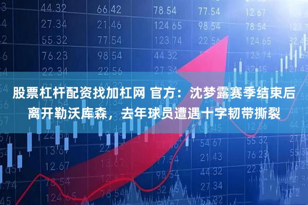 股票杠杆配资找加杠网 官方：沈梦露赛季结束后离开勒沃库森，去年球员遭遇十字韧带撕裂