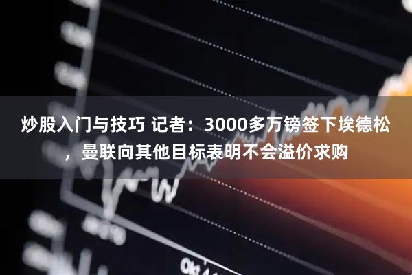 炒股入门与技巧 记者：3000多万镑签下埃德松，曼联向其他目标表明不会溢价求购