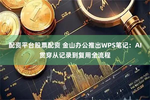 配资平台股票配资 金山办公推出WPS笔记：AI贯穿从记录到复用全流程
