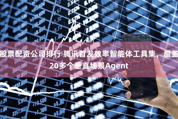 股票配资公司排行 腾讯首发效率智能体工具集，覆盖20多个垂直场景Agent
