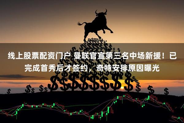 线上股票配资门户 曼联官宣第三名中场新援！已完成首秀后才签约，奇特安排原因曝光