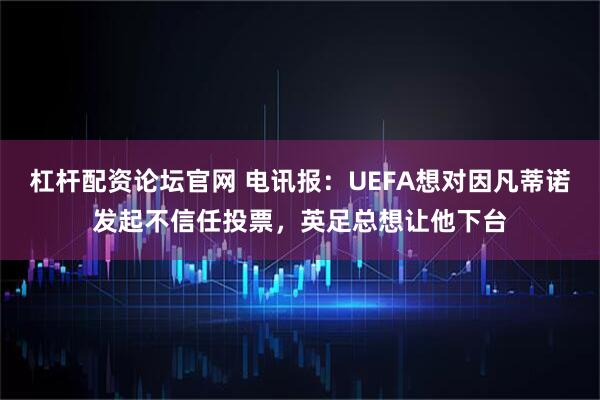 杠杆配资论坛官网 电讯报：UEFA想对因凡蒂诺发起不信任投票，英足总想让他下台