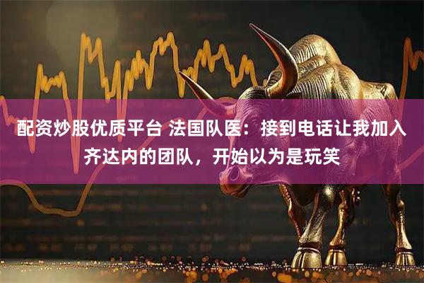 配资炒股优质平台 法国队医：接到电话让我加入齐达内的团队，开始以为是玩笑