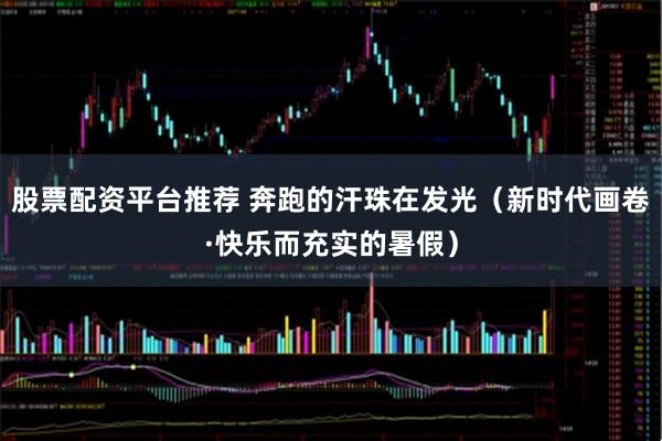股票配资平台推荐 奔跑的汗珠在发光（新时代画卷·快乐而充实的暑假）