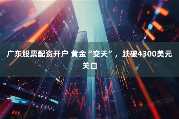 广东股票配资开户 黄金“变天”，跌破4300美元关口