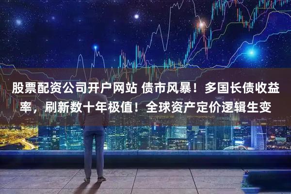 股票配资公司开户网站 债市风暴！多国长债收益率，刷新数十年极值！全球资产定价逻辑生变